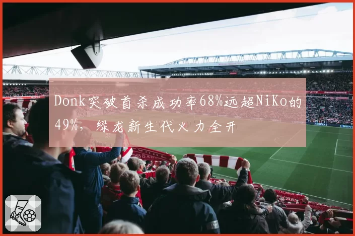 Donk突破首杀成功率68%远超NiKo的49%，绿龙新生代火力全开