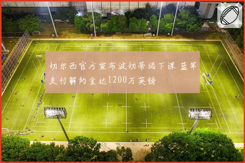 切尔西官方宣布波切蒂诺下课 蓝军支付解约金达1200万英镑