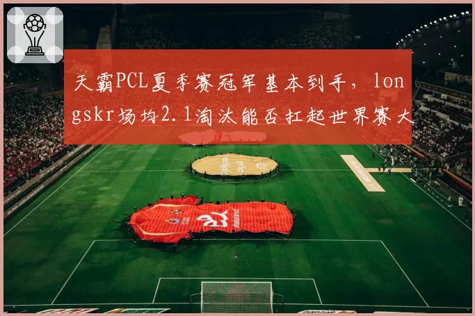 天霸PCL夏季赛冠军基本到手,longskr场均2.1淘汰能否扛起世界赛大旗?