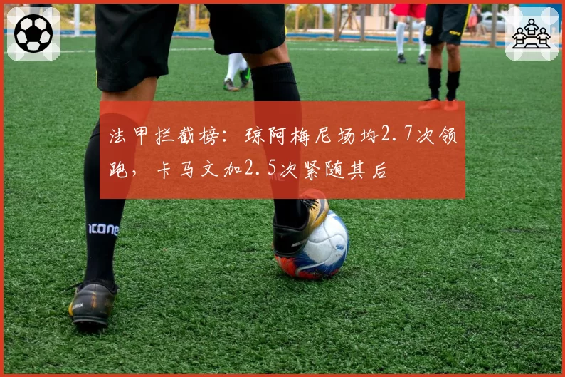 法甲拦截榜：琼阿梅尼场均2.7次领跑，卡马文加2.5次紧随其后