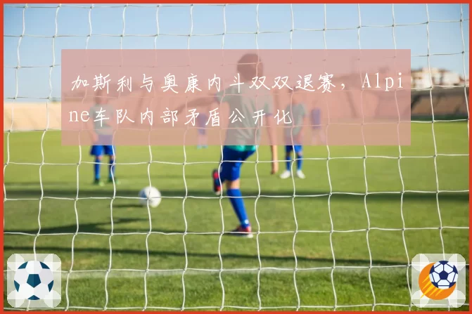 加斯利与奥康内斗双双退赛，Alpine车队内部矛盾公开化