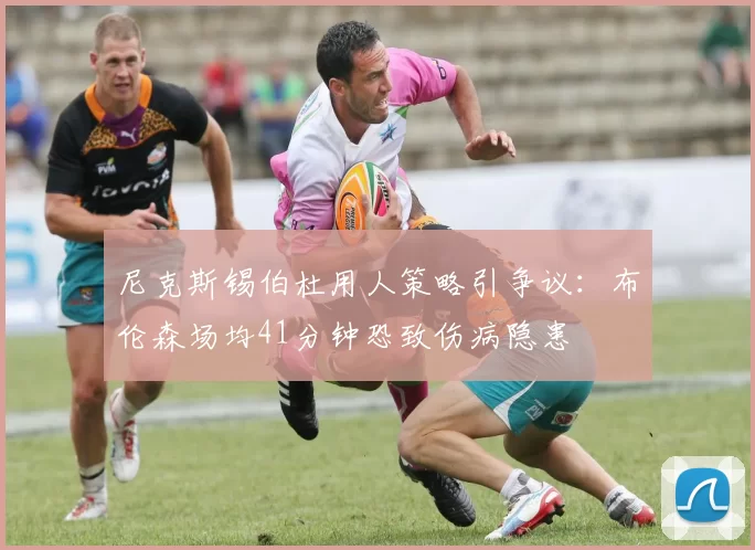 尼克斯锡伯杜用人策略引争议:布伦森场均41分钟恐致伤病隐患