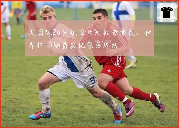 美国队26岁铁卫两处韧带撕裂，世界杯13场首发纪录或终结