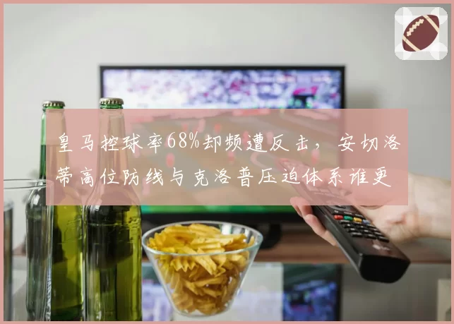 皇马控球率68%却频遭反击,安切洛蒂高位防线与克洛普压迫体系谁更脆弱?