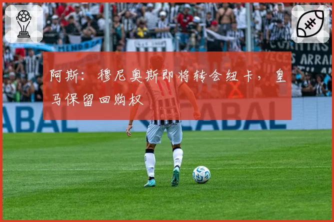 阿斯:穆尼奥斯即将转会纽卡,皇马保留回购权
