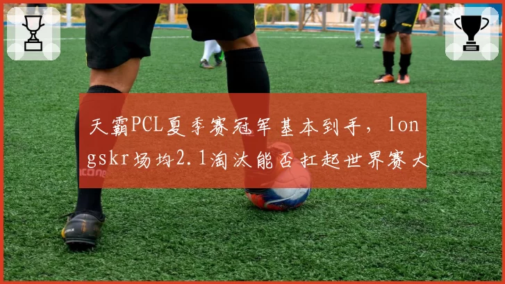 天霸PCL夏季赛冠军基本到手,longskr场均2.1淘汰能否扛起世界赛大旗?