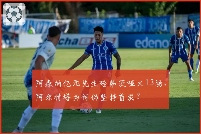 阿森纳亿元先生哈弗茨哑火13场，阿尔特塔为何仍坚持首发？