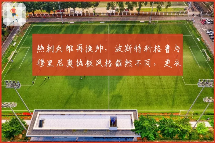 热刺列维再换帅,波斯特科格鲁与穆里尼奥执教风格截然不同,更衣室稳定性堪忧