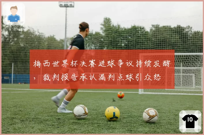 梅西世界杯决赛进球争议持续发酵，裁判报告承认漏判点球引众怒