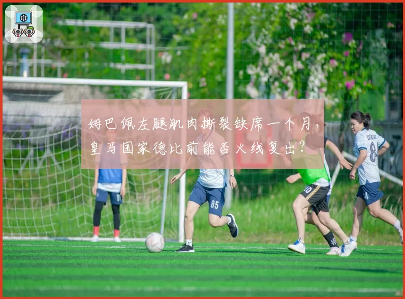 姆巴佩左腿肌肉撕裂缺席一个月,皇马国家德比前能否火线复出?