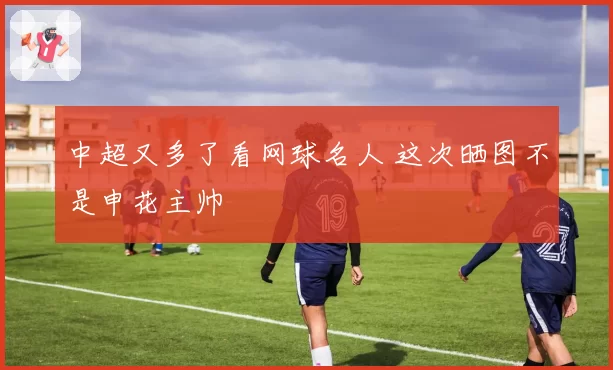 中超又多了看网球名人 这次晒图不是申花主帅