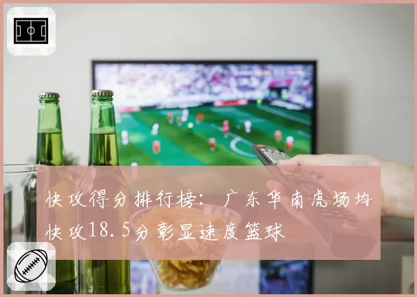 快攻得分排行榜:广东华南虎场均快攻18.5分彰显速度篮球