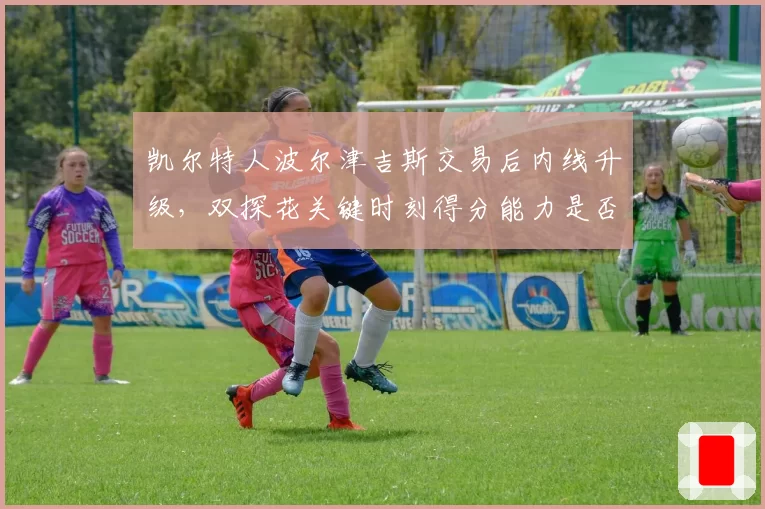 凯尔特人波尔津吉斯交易后内线升级,双探花关键时刻得分能力是否提升?