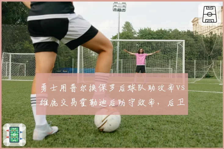 勇士用普尔换保罗后球队助攻率vs雄鹿交易霍勒迪后防守效率，后卫线大换血效果对比