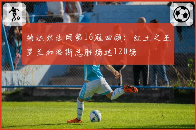 纳达尔法网第16冠回顾：红土之王罗兰加洛斯总胜场达120场