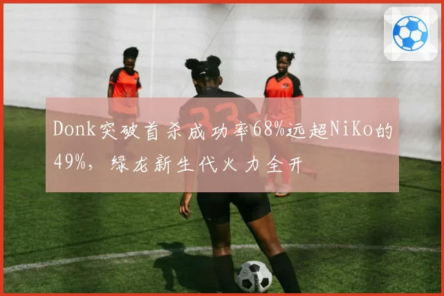 Donk突破首杀成功率68%远超NiKo的49%,绿龙新生代火力全开
