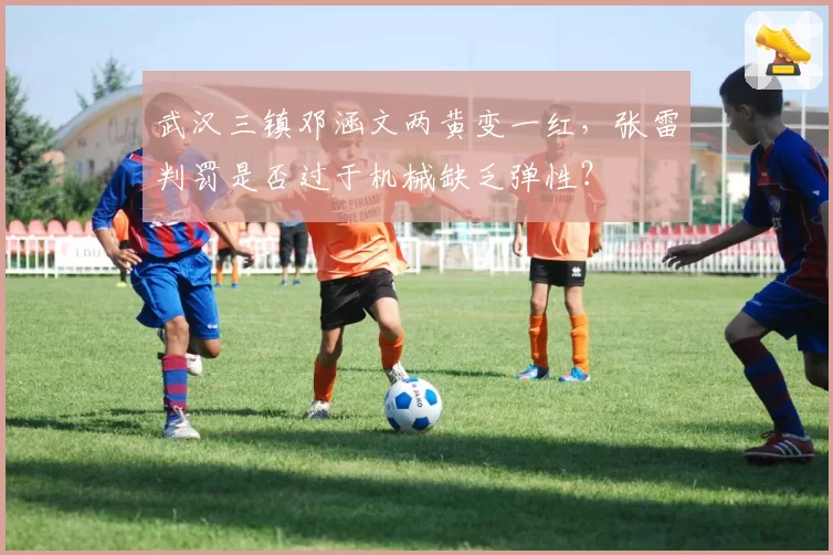 武汉三镇邓涵文两黄变一红，张雷判罚是否过于机械缺乏弹性？