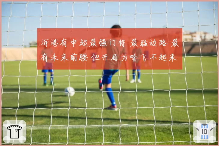 海港有中超最强门将 最猛边路 最有未来前腰 但开局为啥飞不起来