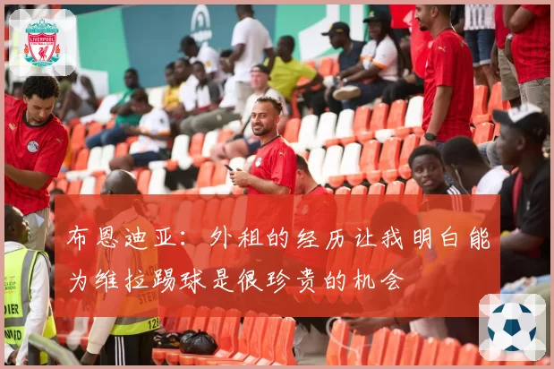布恩迪亚：外租的经历让我明白能为维拉踢球是很珍贵的机会