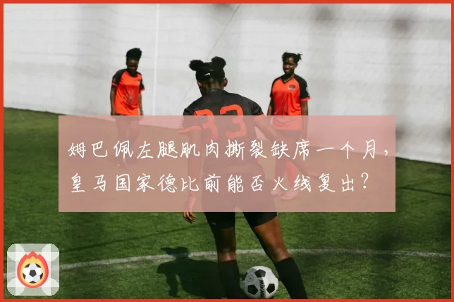姆巴佩左腿肌肉撕裂缺席一个月,皇马国家德比前能否火线复出?