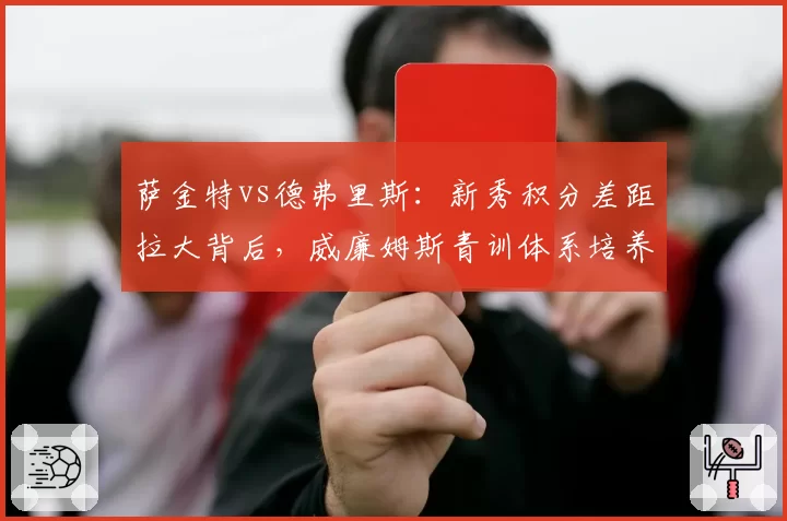 萨金特vs德弗里斯：新秀积分差距拉大背后，威廉姆斯青训体系培养策略受质疑