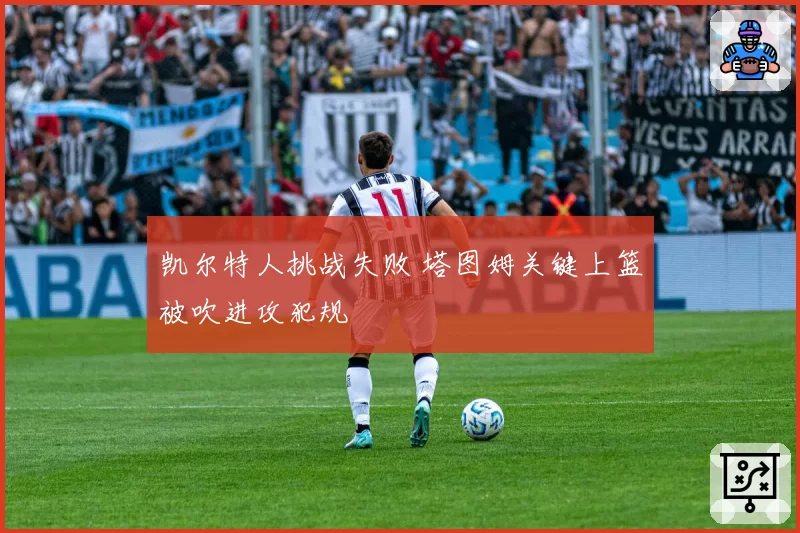 凯尔特人挑战失败 塔图姆关键上篮被吹进攻犯规