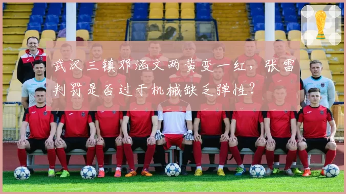 武汉三镇邓涵文两黄变一红，张雷判罚是否过于机械缺乏弹性？