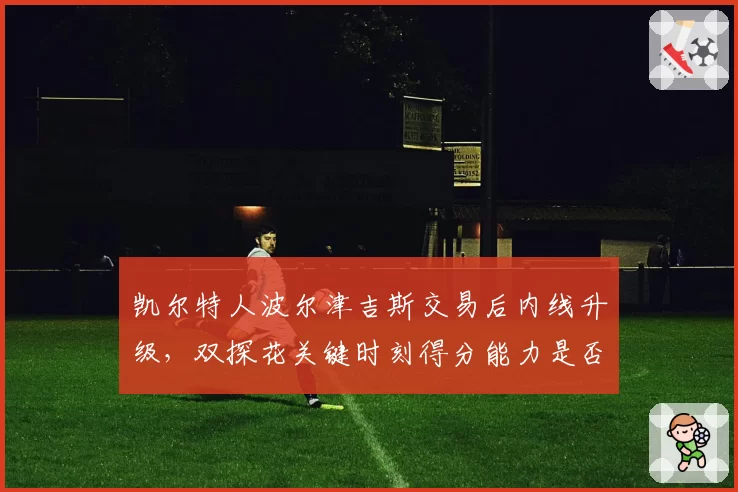 凯尔特人波尔津吉斯交易后内线升级,双探花关键时刻得分能力是否提升?
