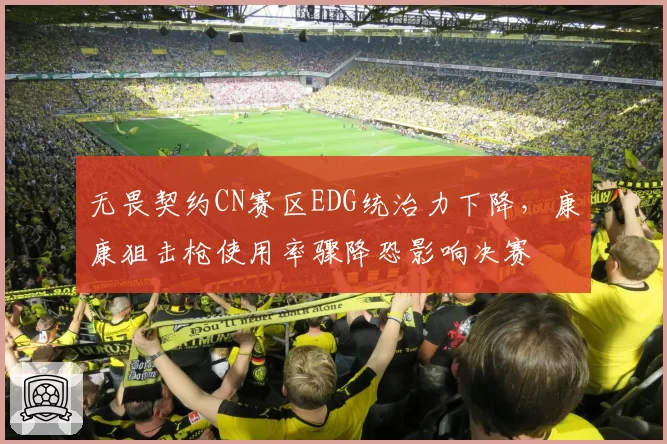 无畏契约CN赛区EDG统治力下降，康康狙击枪使用率骤降恐影响决赛