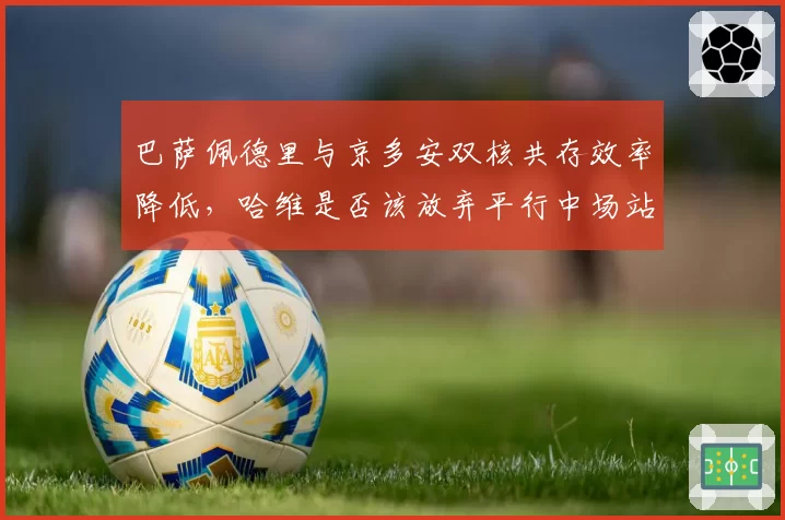 巴萨佩德里与京多安双核共存效率降低,哈维是否该放弃平行中场站位?