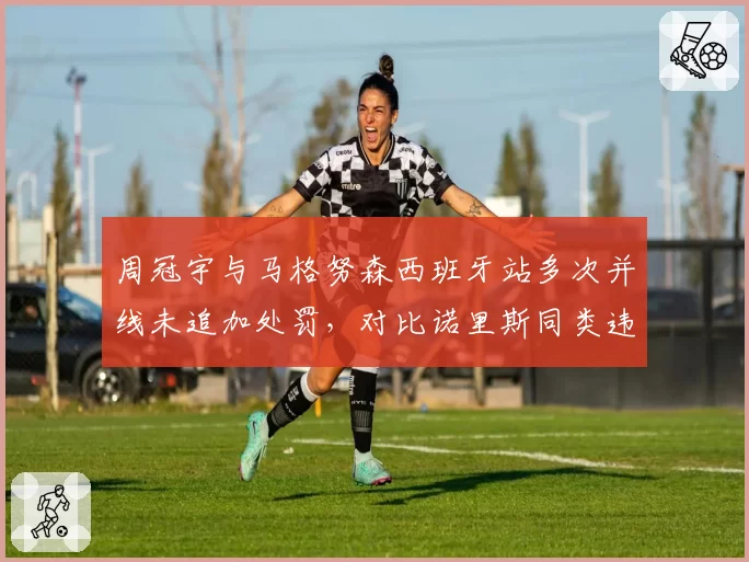 周冠宇与马格努森西班牙站多次并线未追加处罚，对比诺里斯同类违规遭质疑