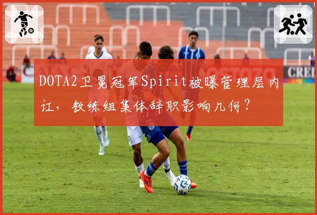 DOTA2卫冕冠军Spirit被曝管理层内讧,教练组集体辞职影响几何?