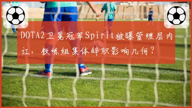 DOTA2卫冕冠军Spirit被曝管理层内讧，教练组集体辞职影响几何？