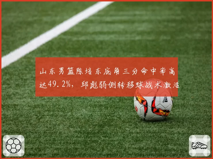 山东男篮陈培东底角三分命中率高达49.2%，邱彪弱侧转移球战术激活角色球员