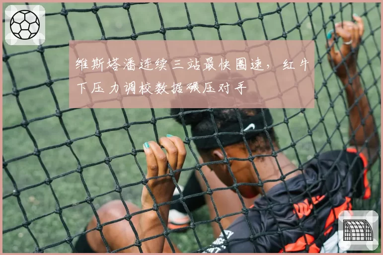 维斯塔潘连续三站最快圈速,红牛下压力调校数据碾压对手