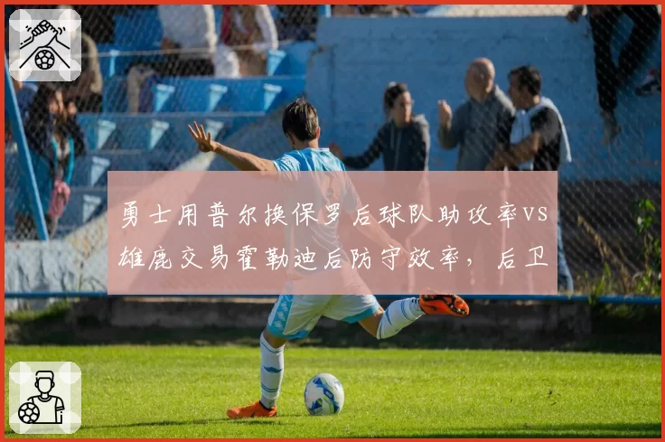 勇士用普尔换保罗后球队助攻率vs雄鹿交易霍勒迪后防守效率,后卫线大换血效果对比