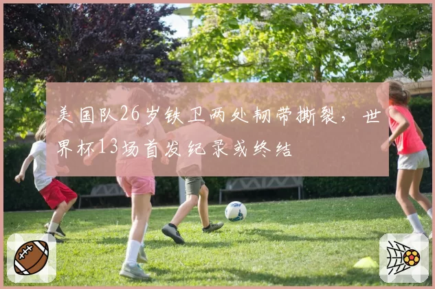 美国队26岁铁卫两处韧带撕裂，世界杯13场首发纪录或终结