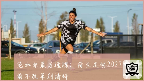 范加尔最后通牒:荷兰足协2027年前不改革则请辞