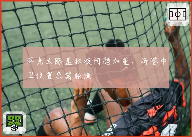 蒋光太膝盖积液问题加重,海港中卫位置急需轮换