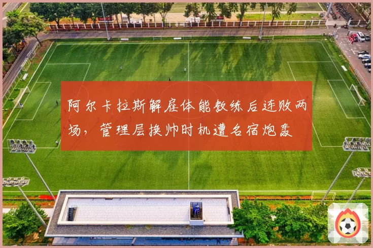 阿尔卡拉斯解雇体能教练后连败两场，管理层换帅时机遭名宿炮轰