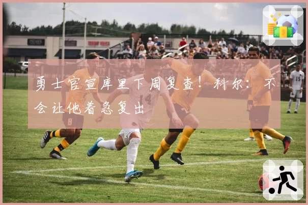 勇士官宣库里下周复查！科尔：不会让他着急复出