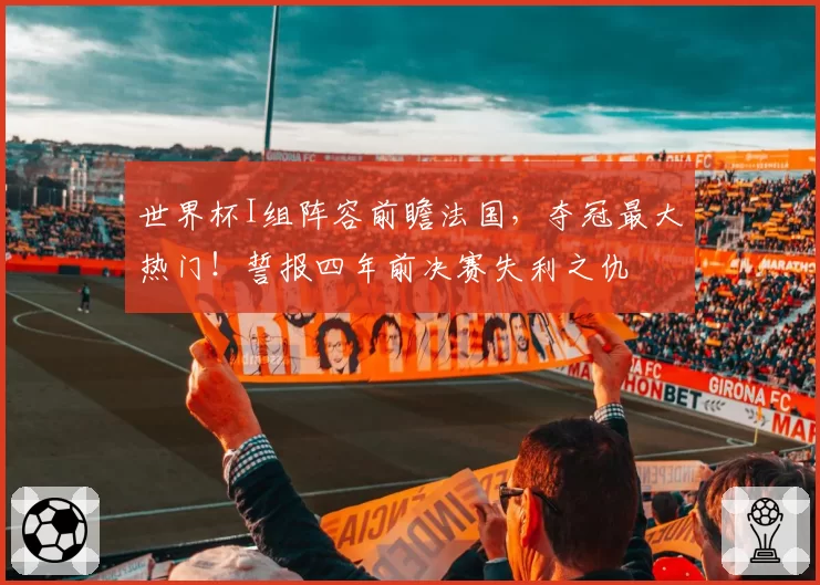 世界杯I组阵容前瞻法国,夺冠最大热门!誓报四年前决赛失利之仇
