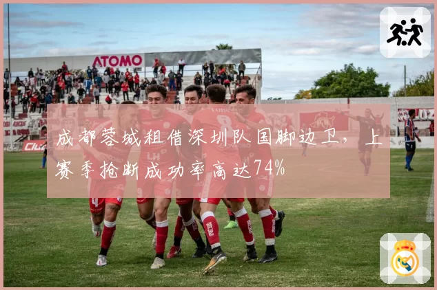 成都蓉城租借深圳队国脚边卫，上赛季抢断成功率高达74%