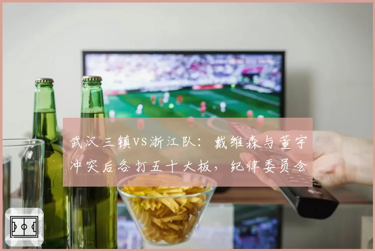 武汉三镇vs浙江队:戴维森与董宇冲突后各打五十大板,纪律委员会赛后追罚力度存疑