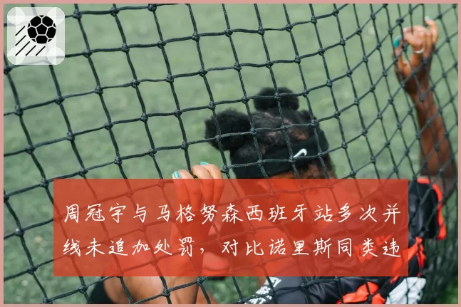 周冠宇与马格努森西班牙站多次并线未追加处罚，对比诺里斯同类违规遭质疑