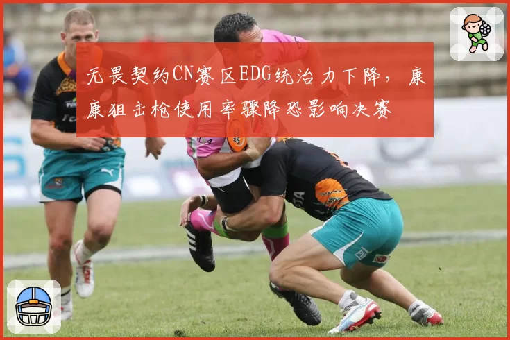 无畏契约CN赛区EDG统治力下降，康康狙击枪使用率骤降恐影响决赛