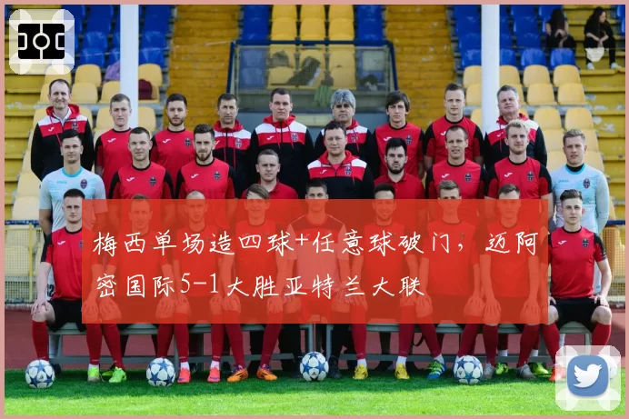 梅西单场造四球+任意球破门，迈阿密国际5-1大胜亚特兰大联