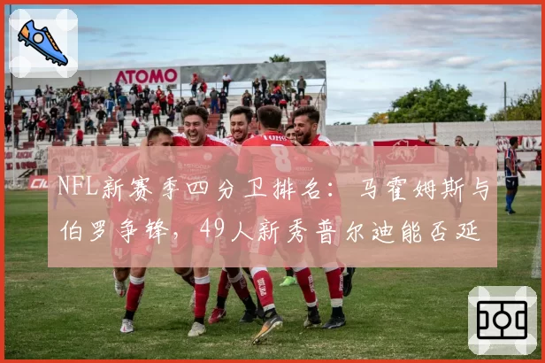 NFL新赛季四分卫排名:马霍姆斯与伯罗争锋,49人新秀普尔迪能否延续神奇?