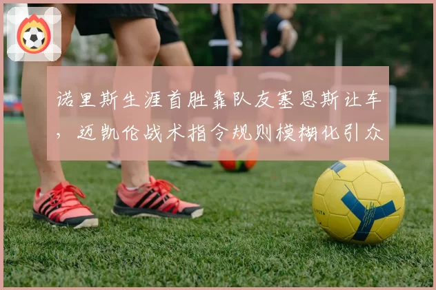 诺里斯生涯首胜靠队友塞恩斯让车,迈凯伦战术指令规则模糊化引众怒