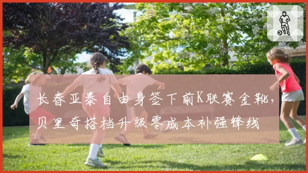 长春亚泰自由身签下前K联赛金靴，贝里奇搭档升级零成本补强锋线